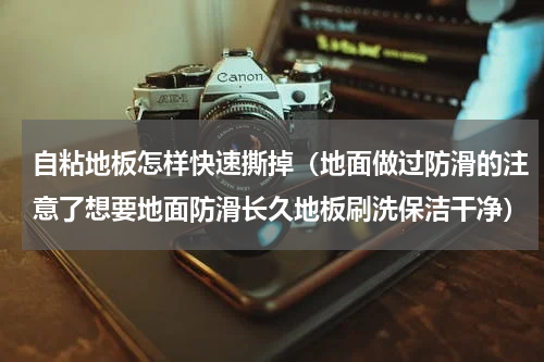 自粘地板怎样快速撕掉（地面做过防滑的注意了想要地面防滑长久地板刷洗保洁干净）