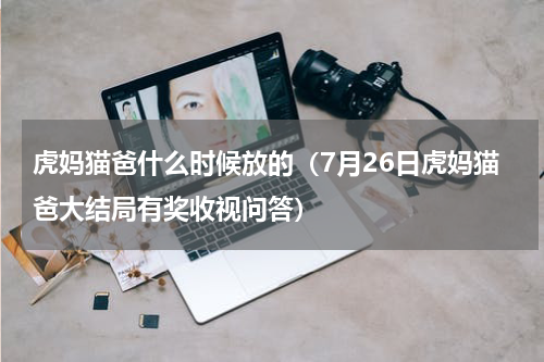虎妈猫爸什么时候放的（7月26日虎妈猫爸大结局有奖收视问答）