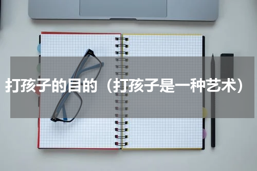 打孩子的目的（打孩子是一种艺术）