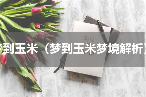 梦到玉米（梦到玉米梦境解析）