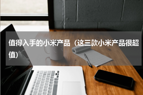 值得入手的小米产品（这三款小米产品很超值）