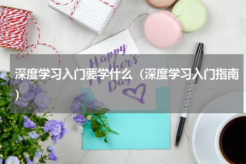 深度学习入门要学什么（深度学习入门指南）