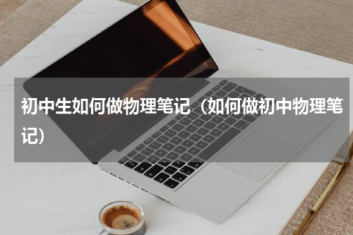 初中生如何做物理笔记（如何做初中物理笔记）