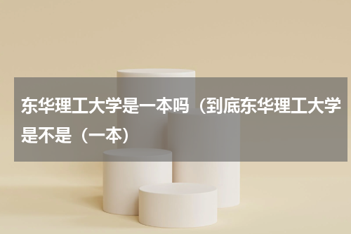 东华理工大学是一本吗（到底东华理工大学是不是（一本）