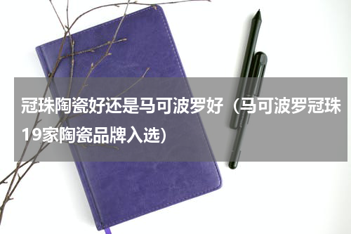 冠珠陶瓷好还是马可波罗好（马可波罗冠珠19家陶瓷品牌入选）