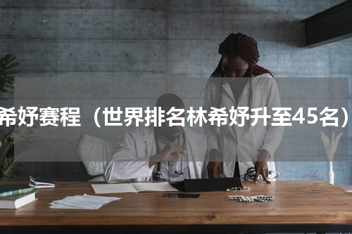 林希妤赛程（世界排名林希妤升至45名）