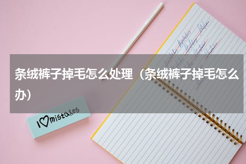 条绒裤子掉毛怎么处理（条绒裤子掉毛怎么办）