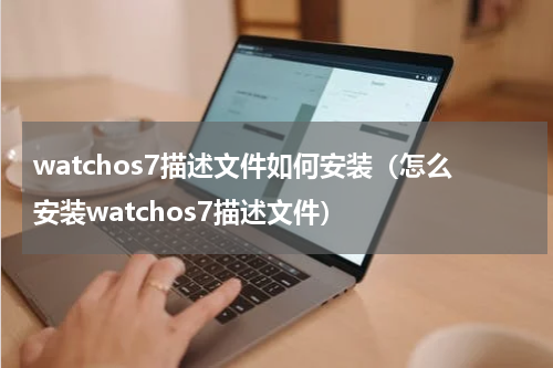 watchos7描述文件如何安装（怎么安装watchos7描述文件）