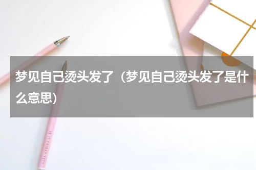 梦见自己烫头发了（梦见自己烫头发了是什么意思）
