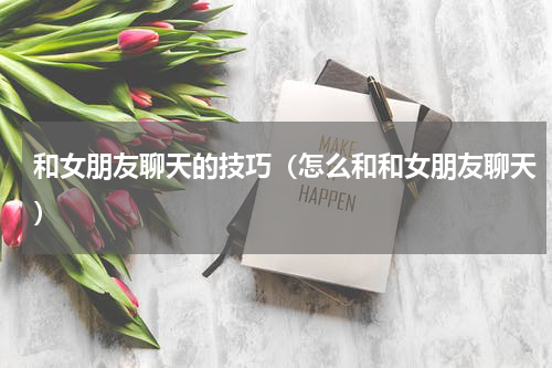 和女朋友聊天的技巧（怎么和和女朋友聊天）