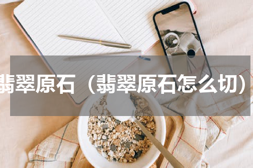 翡翠原石（翡翠原石怎么切）