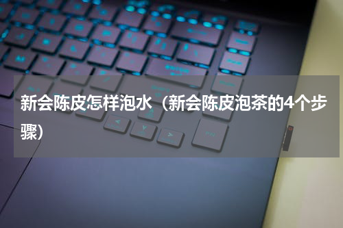 新会陈皮怎样泡水（新会陈皮泡茶的4个步骤）