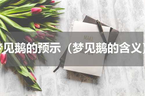 梦见鹅的预示（梦见鹅的含义）