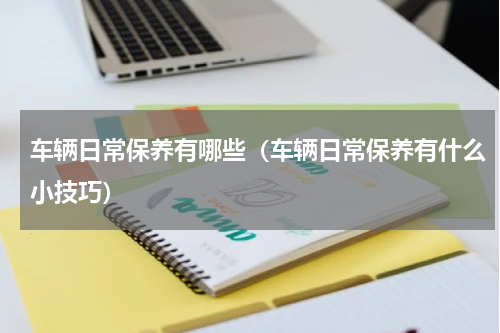 车辆日常保养有哪些（车辆日常保养有什么小技巧）