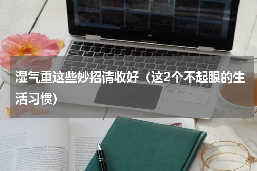 湿气重这些妙招请收好（这2个不起眼的生活习惯）