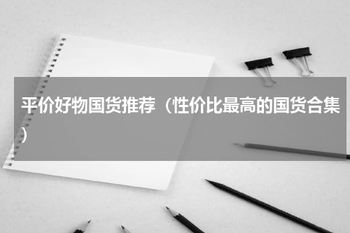 平价好物国货推荐（性价比最高的国货合集）
