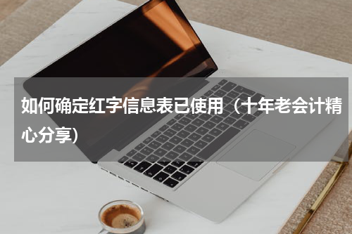 如何确定红字信息表已使用（十年老会计精心分享）