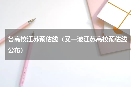 各高校江苏预估线（又一波江苏高校预估线公布）