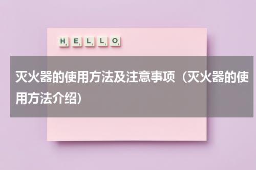 灭火器的使用方法及注意事项（灭火器的使用方法介绍）