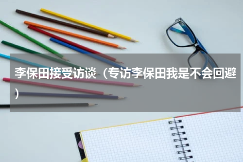 李保田接受访谈（专访李保田我是不会回避）
