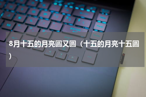8月十五的月亮圆又圆（十五的月亮十五圆）