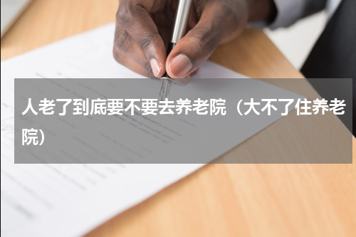 人老了到底要不要去养老院（大不了住养老院）