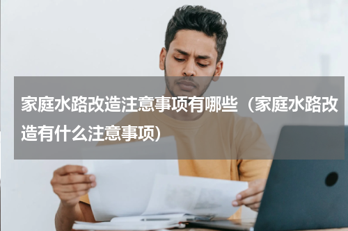 家庭水路改造注意事项有哪些（家庭水路改造有什么注意事项）