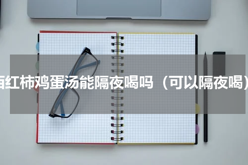 西红柿鸡蛋汤能隔夜喝吗（可以隔夜喝）