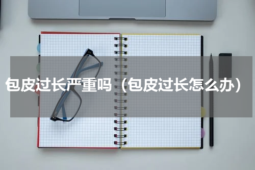 包皮过长严重吗（包皮过长怎么办）