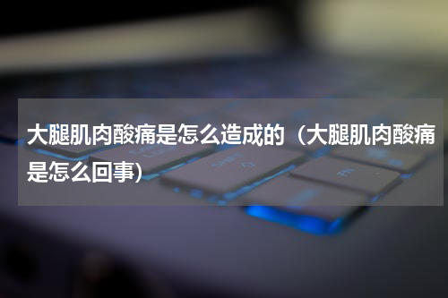 大腿肌肉酸痛是怎么造成的（大腿肌肉酸痛是怎么回事）