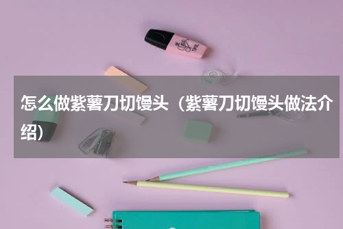 怎么做紫薯刀切馒头（紫薯刀切馒头做法介绍）