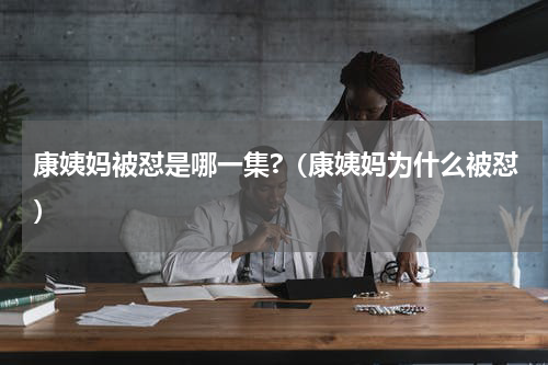 康姨妈被怼是哪一集?（康姨妈为什么被怼）