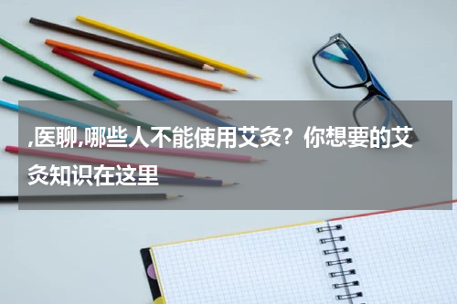,医聊,哪些人不能使用艾灸？你想要的艾灸知识在这里