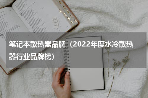 笔记本散热器品牌（2022年度水冷散热器行业品牌榜）