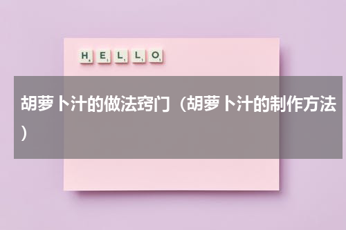 胡萝卜汁的做法窍门（胡萝卜汁的制作方法）