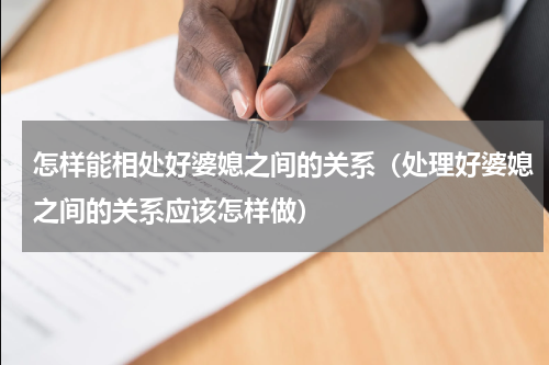 怎样能相处好婆媳之间的关系（处理好婆媳之间的关系应该怎样做）