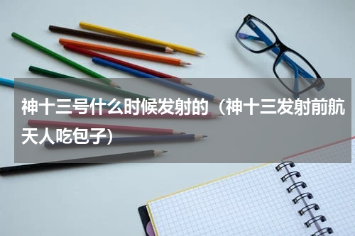 神十三号什么时候发射的（神十三发射前航天人吃包子）