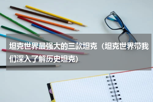 坦克世界最强大的三款坦克（坦克世界带我们深入了解历史坦克）