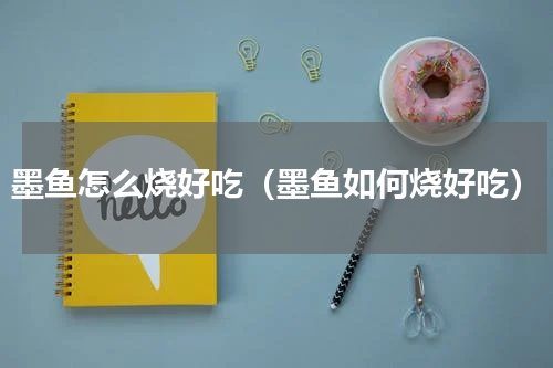 墨鱼怎么烧好吃（墨鱼如何烧好吃）