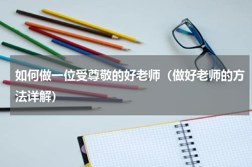 如何做一位受尊敬的好老师（做好老师的方法详解）