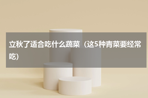 立秋了适合吃什么蔬菜（这5种青菜要经常吃）
