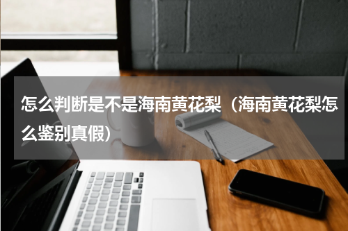 怎么判断是不是海南黄花梨（海南黄花梨怎么鉴别真假）
