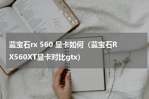 蓝宝石rx 560 显卡如何（蓝宝石RX560XT显卡对比gtx）