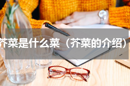 芥菜是什么菜（芥菜的介绍）