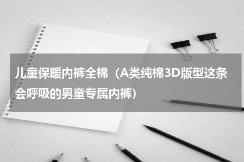 儿童保暖内裤全棉（A类纯棉3D版型这条会呼吸的男童专属内裤）