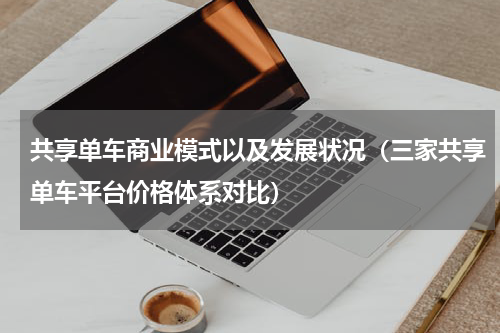 共享单车商业模式以及发展状况（三家共享单车平台价格体系对比）