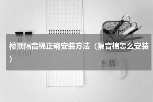 楼顶隔音棉正确安装方法（隔音棉怎么安装）