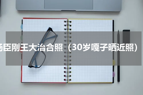 杨臣刚王大治合照（30岁嘎子晒近照）
