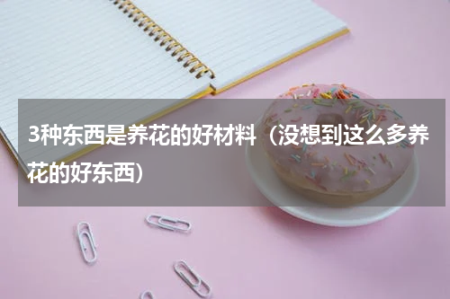 3种东西是养花的好材料（没想到这么多养花的好东西）