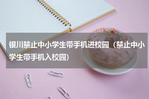 银川禁止中小学生带手机进校园（禁止中小学生带手机入校园）